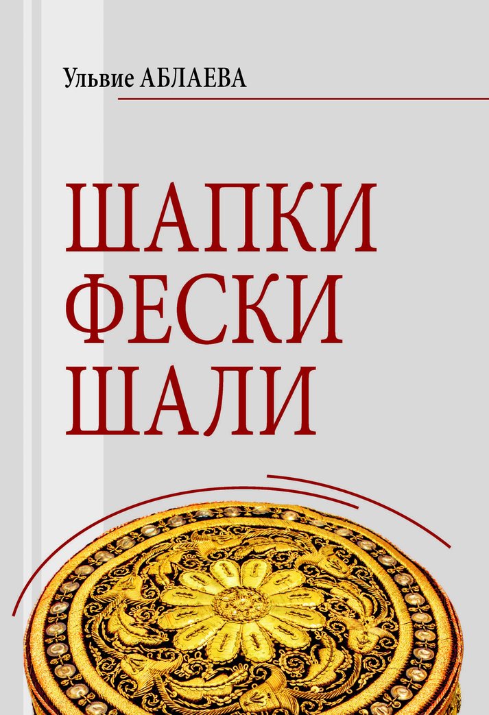 Шапки, фески, шали. Головные уборы и головные украшения крымских татар. Эволюция комплекса с XVII до нач. XXI вв.